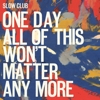 Slow Club – One Day All Of This Won’t Matter Any More